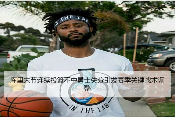 库里末节连续投篮不中勇士失分引发赛季关键战术调整